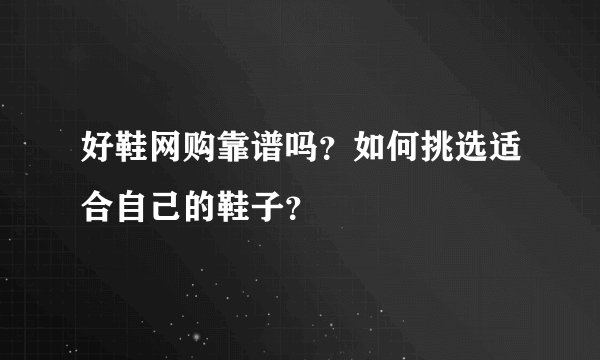 好鞋网购靠谱吗？如何挑选适合自己的鞋子？