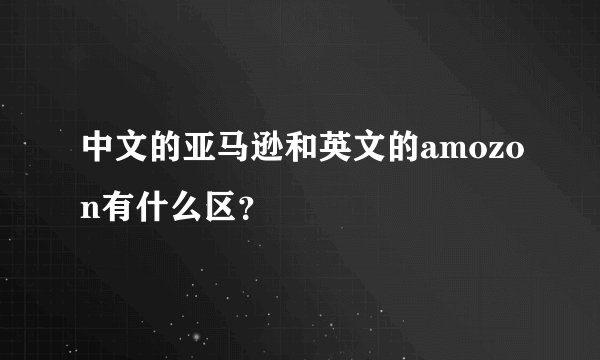 中文的亚马逊和英文的amozon有什么区？