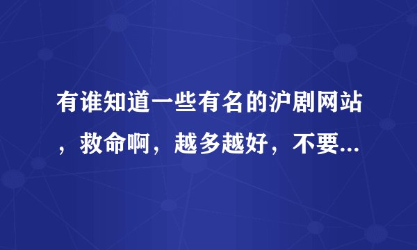 有谁知道一些有名的沪剧网站，救命啊，越多越好，不要视频要声音……