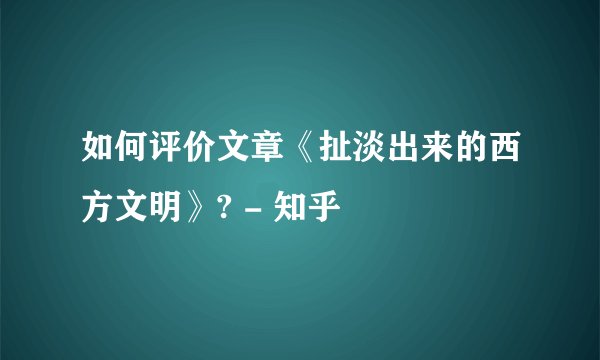 如何评价文章《扯淡出来的西方文明》? - 知乎