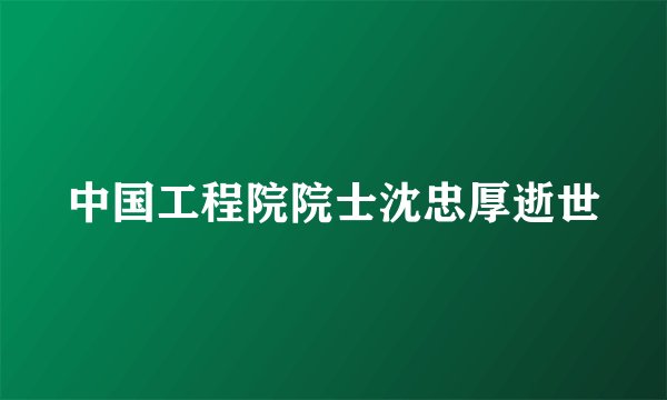 中国工程院院士沈忠厚逝世