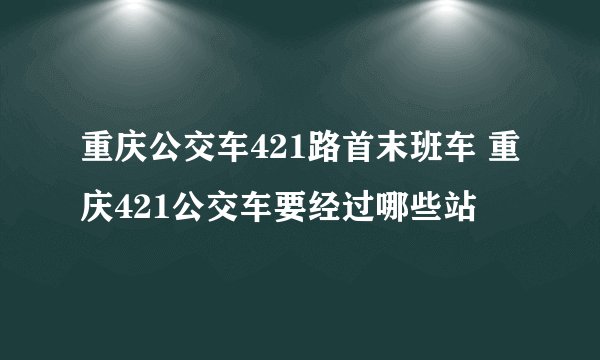 重庆公交车421路首末班车 重庆421公交车要经过哪些站