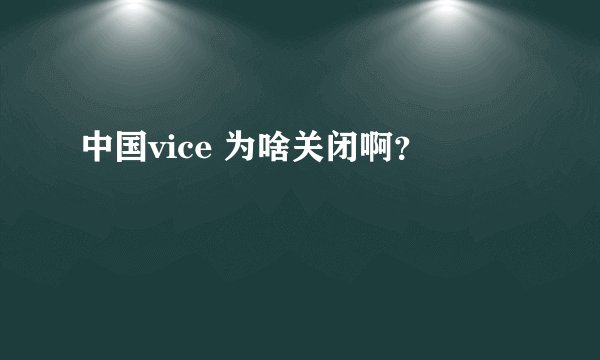中国vice 为啥关闭啊？