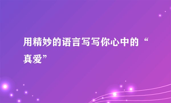 用精妙的语言写写你心中的“真爱”