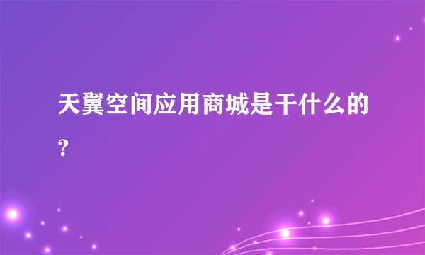 天翼空间应用商城是干什么的？