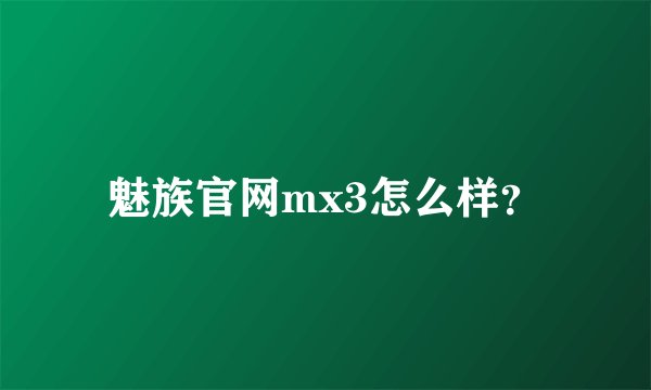 魅族官网mx3怎么样？