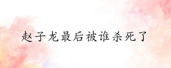 赵子龙最后被谁杀死了