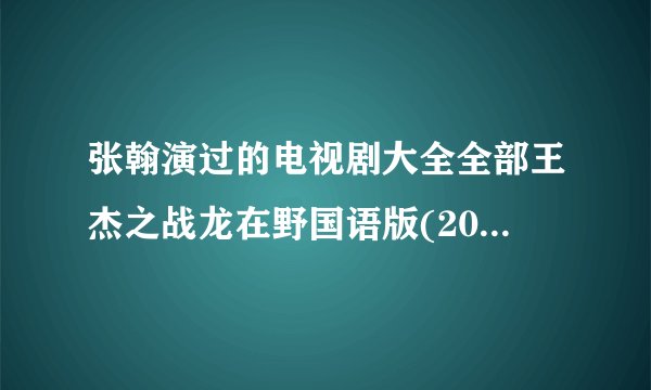 张翰演过的电视剧大全全部王杰之战龙在野国语版(2011年张翰电视剧)