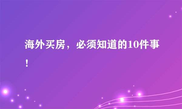 海外买房,必须知道的10件事!