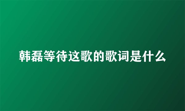 韩磊等待这歌的歌词是什么