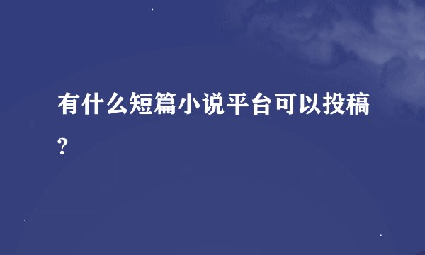 有什么短篇小说平台可以投稿?