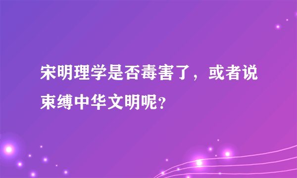 宋明理学是否毒害了，或者说束缚中华文明呢？