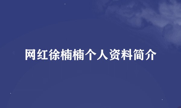 网红徐楠楠个人资料简介