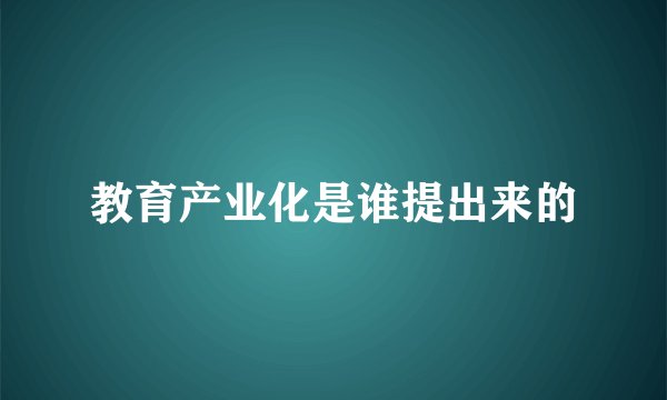 教育产业化是谁提出来的