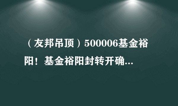 （友邦吊顶）500006基金裕阳！基金裕阳封转开确权手续若何操持