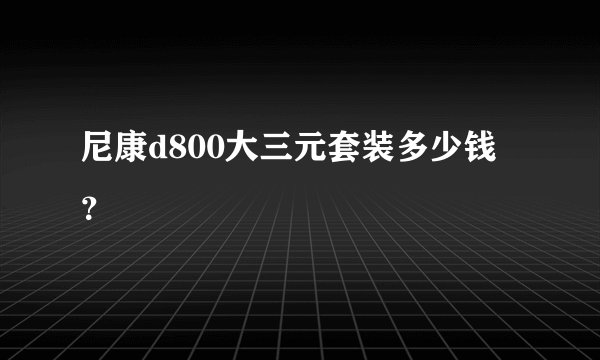 尼康d800大三元套装多少钱？