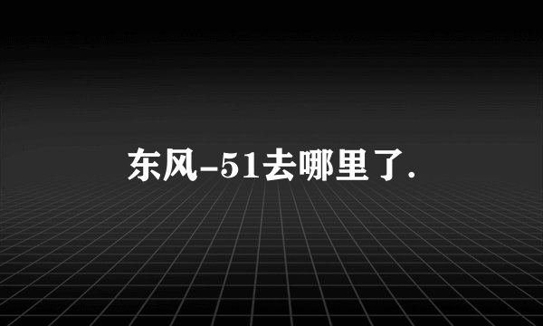 东风-51去哪里了.