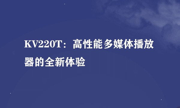 KV220T：高性能多媒体播放器的全新体验