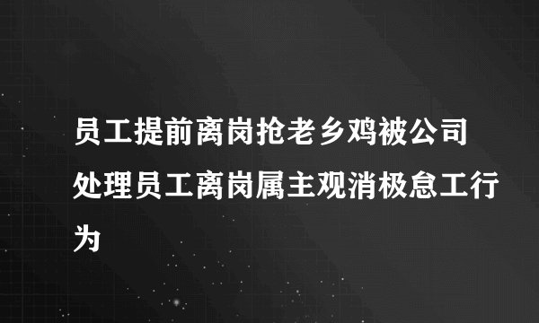 员工提前离岗抢老乡鸡被公司处理员工离岗属主观消极怠工行为