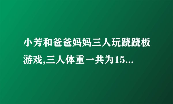 小芳和爸爸妈妈三人玩跷跷板游戏,三人体重一共为150kg.爸爸坐在跷跷板的一端,体重只有妈妈的一半的小芳和