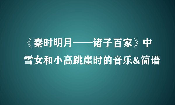 《秦时明月——诸子百家》中雪女和小高跳崖时的音乐&简谱