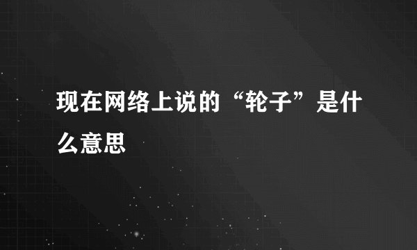 现在网络上说的“轮子”是什么意思