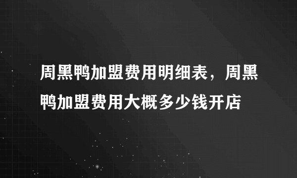 周黑鸭加盟费用明细表,周黑鸭加盟费用大概多少钱开店