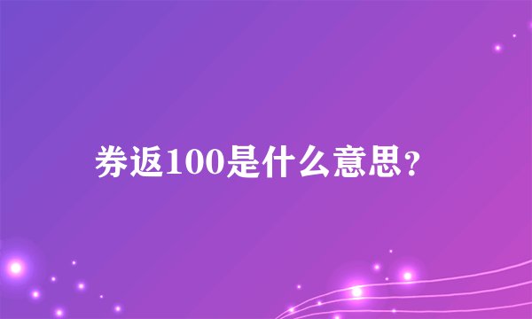 券返100是什么意思？