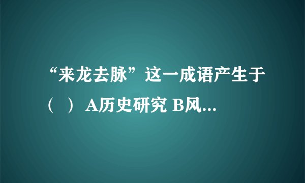 “来龙去脉”这一成语产生于（ ） A历史研究 B风水勘探 C政治事件