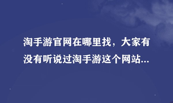 淘手游官网在哪里找，大家有没有听说过淘手游这个网站是干嘛的