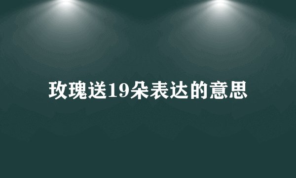 玫瑰送19朵表达的意思