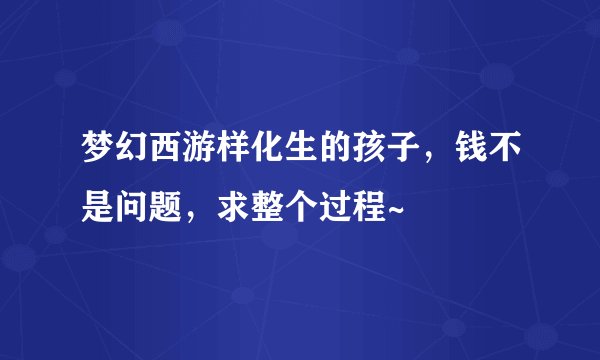梦幻西游样化生的孩子，钱不是问题，求整个过程~