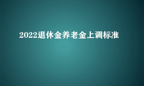 2022退休金养老金上调标准