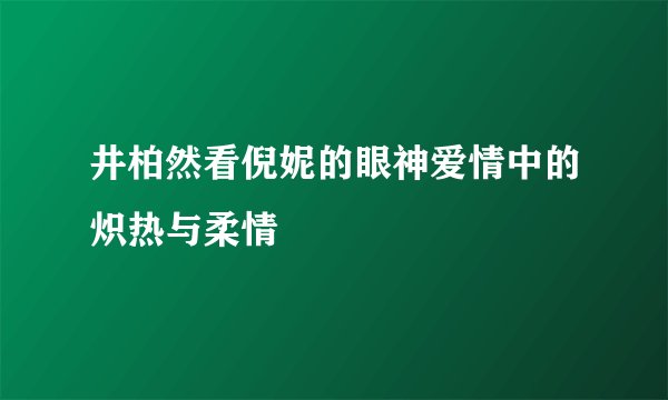 井柏然看倪妮的眼神爱情中的炽热与柔情