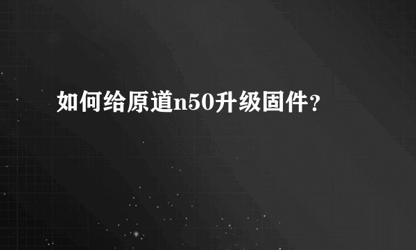 如何给原道n50升级固件？