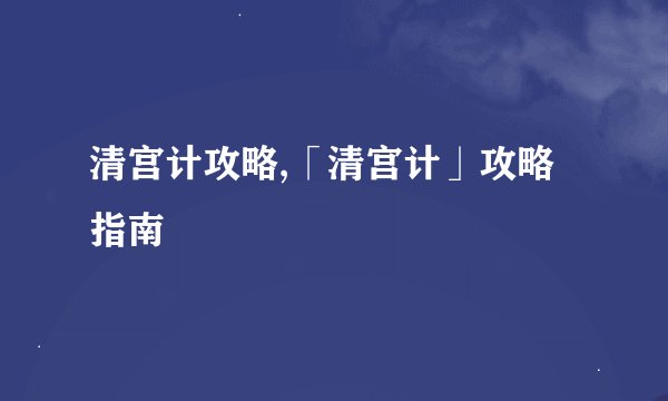 清宫计攻略,「清宫计」攻略指南