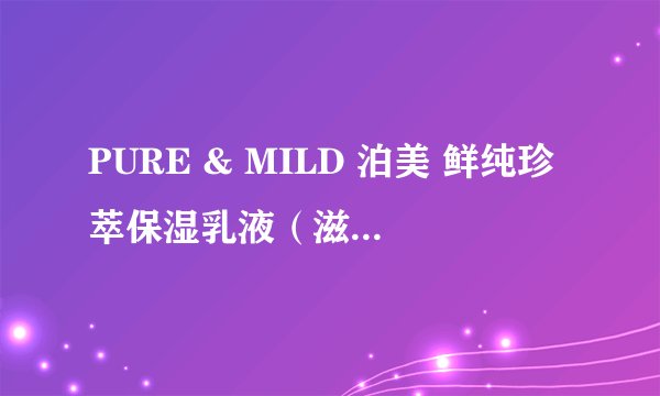 PURE & MILD 泊美 鲜纯珍萃保湿乳液（滋润型）详细介绍
