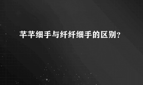芊芊细手与纤纤细手的区别？