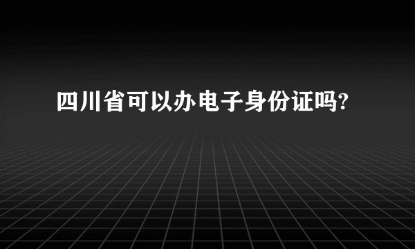 四川省可以办电子身份证吗?