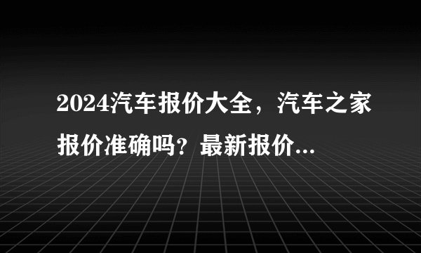 2024汽车报价大全，汽车之家报价准确吗？最新报价看这里！