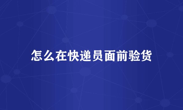 怎么在快递员面前验货