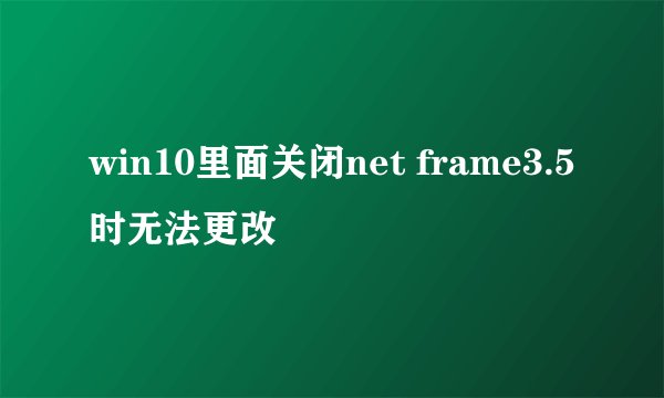 win10里面关闭net frame3.5时无法更改