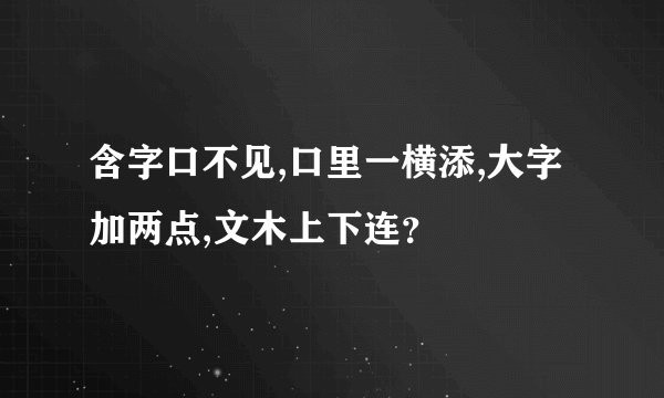 含字口不见,口里一横添,大字加两点,文木上下连？