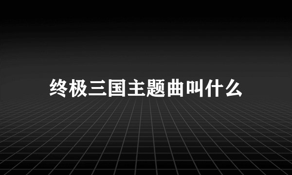 终极三国主题曲叫什么