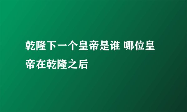 乾隆下一个皇帝是谁 哪位皇帝在乾隆之后