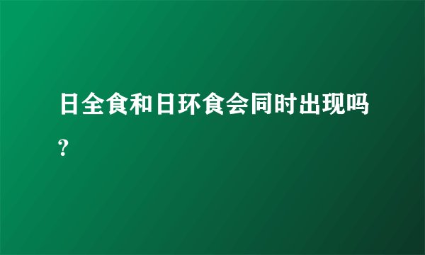 日全食和日环食会同时出现吗?