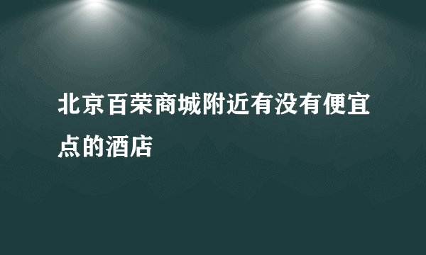 北京百荣商城附近有没有便宜点的酒店