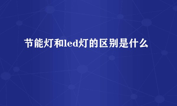 节能灯和led灯的区别是什么