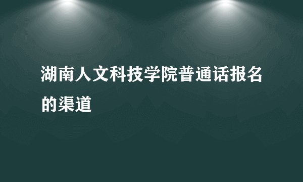 湖南人文科技学院普通话报名的渠道