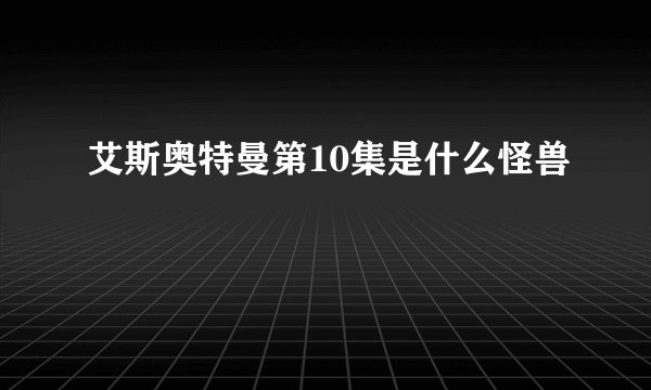艾斯奥特曼第10集是什么怪兽
